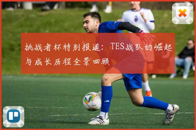 挑战者杯特别报道：TES战队的崛起与成长历程全景回顾