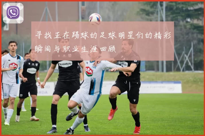 寻找正在踢球的足球明星们的精彩瞬间与职业生涯回顾