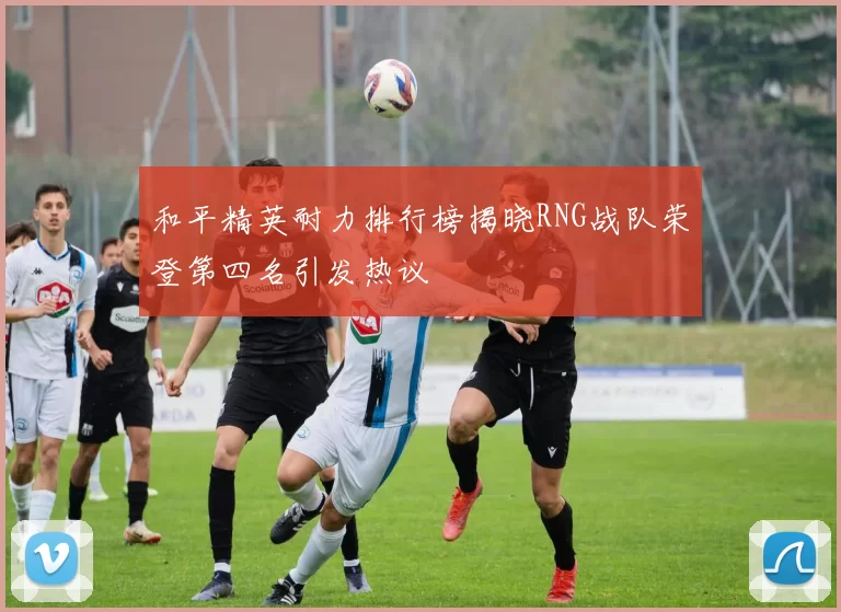 和平精英耐力排行榜揭晓RNG战队荣登第四名引发热议