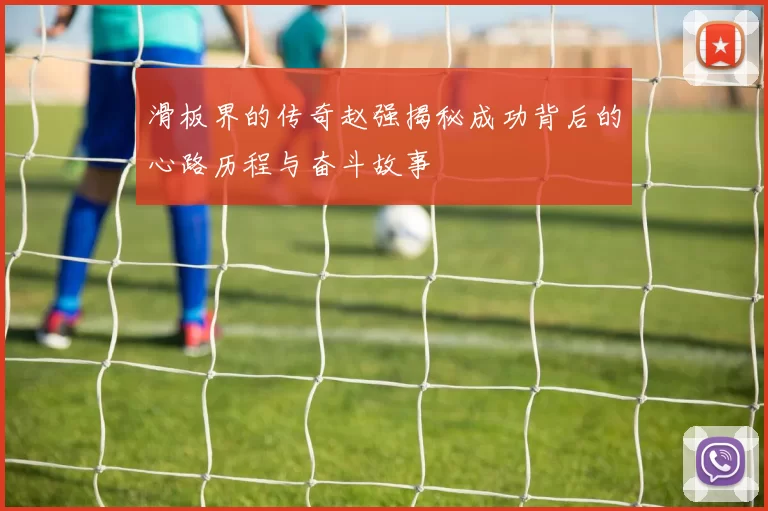 滑板界的传奇赵强揭秘成功背后的心路历程与奋斗故事