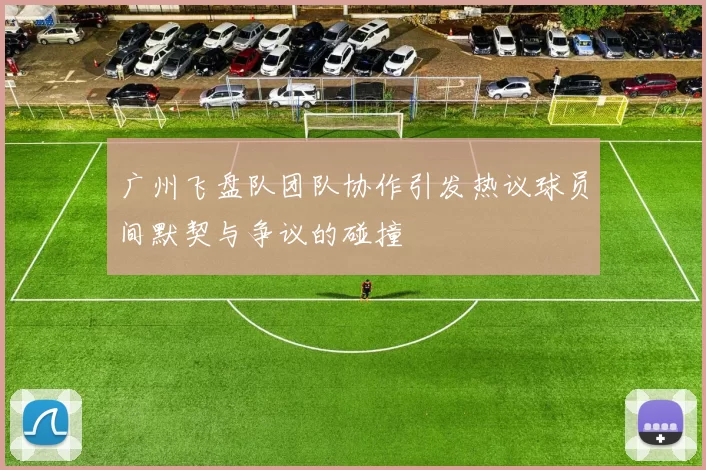 广州飞盘队团队协作引发热议球员间默契与争议的碰撞