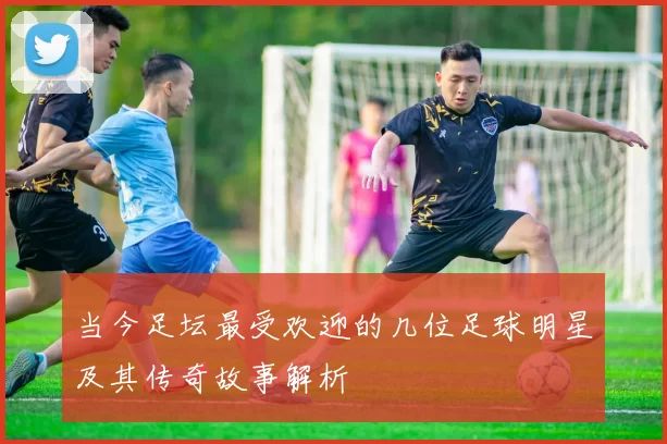 当今足坛最受欢迎的几位足球明星及其传奇故事解析