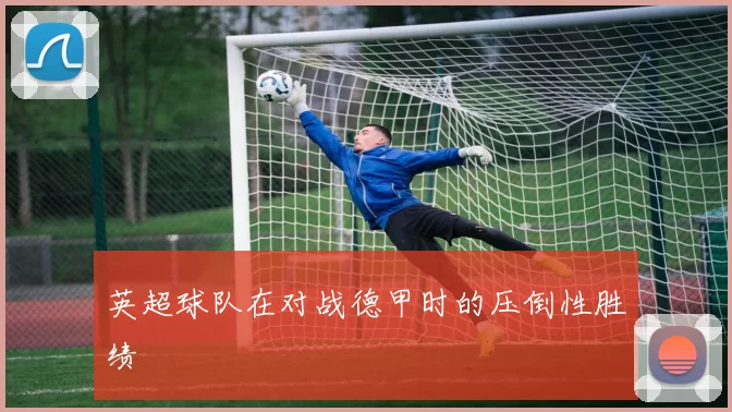 英超球队在对战德甲时的压倒性胜绩