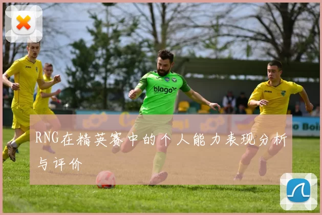 RNG在精英赛中的个人能力表现分析与评价