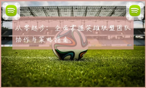 从零起步：全面掌握英雄联盟团队协作与策略指南