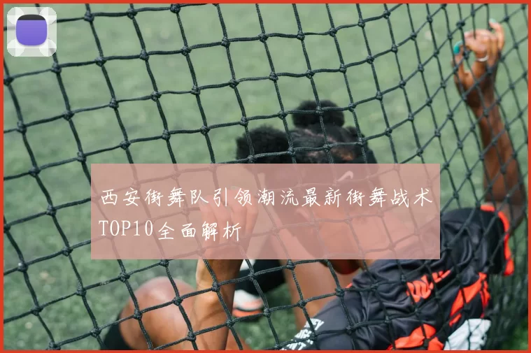 西安街舞队引领潮流最新街舞战术TOP10全面解析