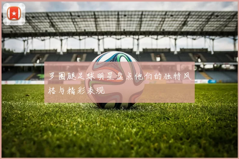 罗圈腿足球明星盘点他们的独特风格与精彩表现
