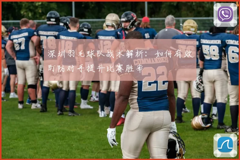 深圳羽毛球队战术解析：如何有效盯防对手提升比赛胜率
