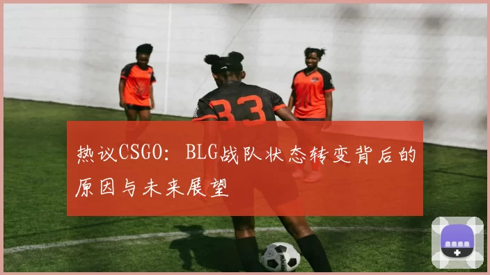 热议CSGO：BLG战队状态转变背后的原因与未来展望