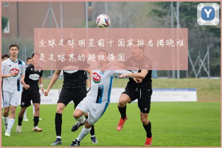 全球足球明星前十国家排名揭晓谁是足球界的超级强国