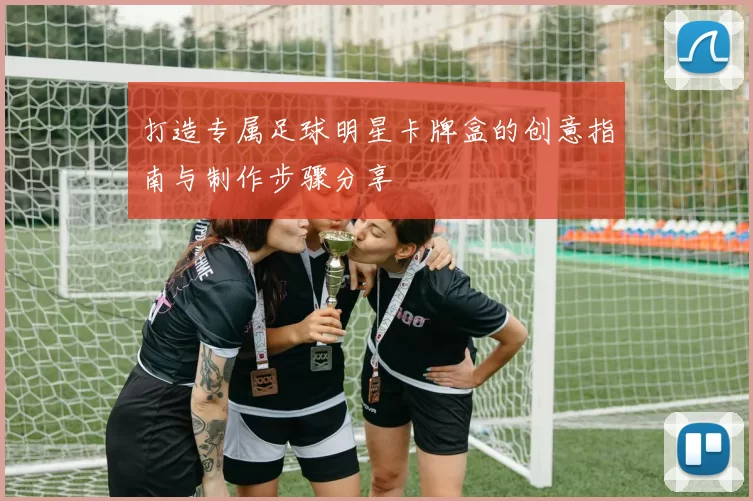打造专属足球明星卡牌盒的创意指南与制作步骤分享
