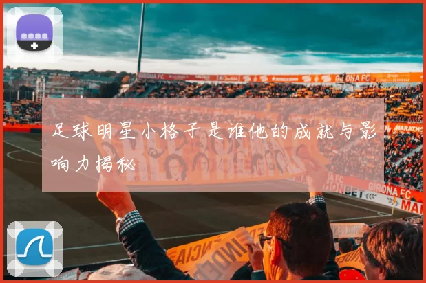 足球明星小格子是谁他的成就与影响力揭秘
