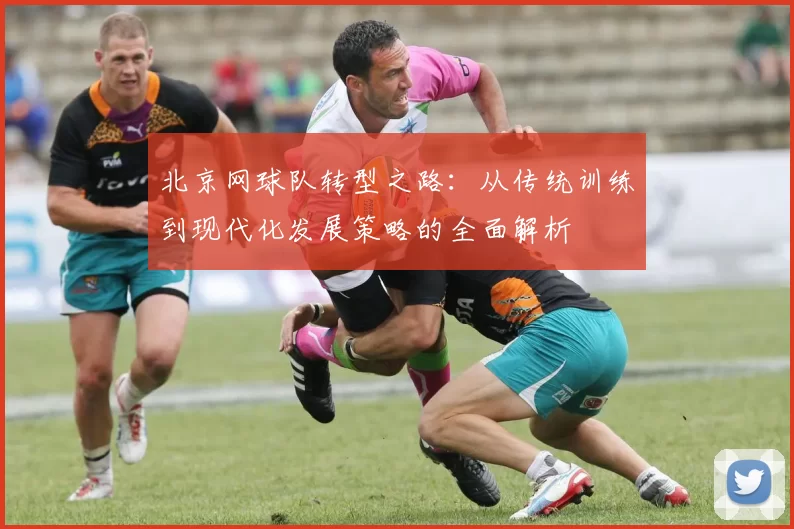 北京网球队转型之路：从传统训练到现代化发展策略的全面解析