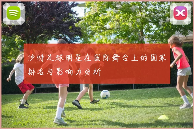 沙特足球明星在国际舞台上的国家排名与影响力分析