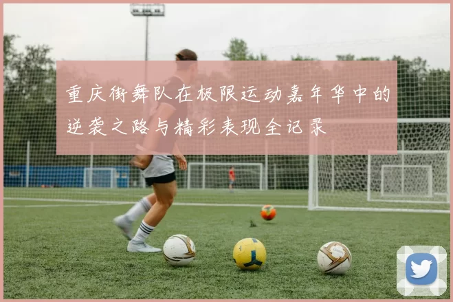重庆街舞队在极限运动嘉年华中的逆袭之路与精彩表现全记录