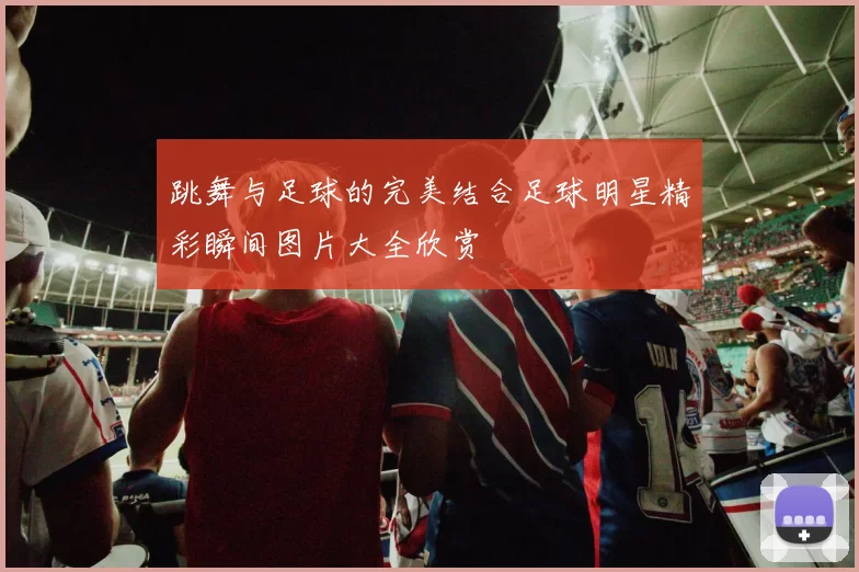 跳舞与足球的完美结合足球明星精彩瞬间图片大全欣赏