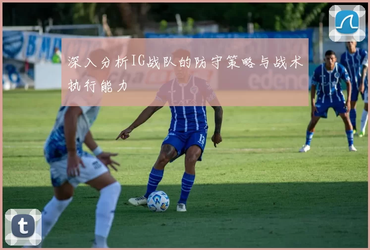 深入分析IG战队的防守策略与战术执行能力