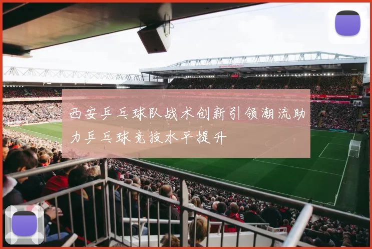 西安乒乓球队战术创新引领潮流助力乒乓球竞技水平提升