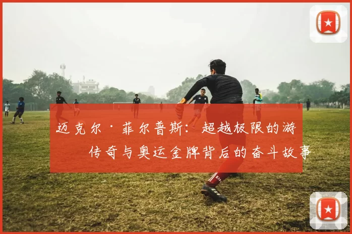 迈克尔·菲尔普斯：超越极限的游泳传奇与奥运金牌背后的奋斗故事