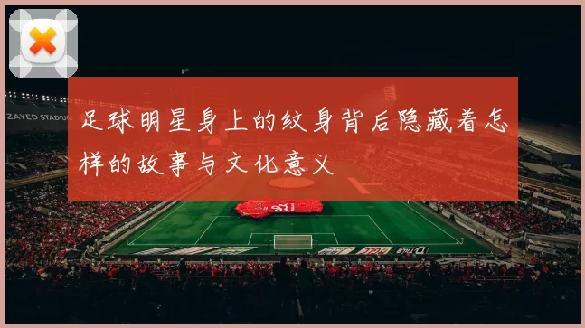 足球明星身上的纹身背后隐藏着怎样的故事与文化意义