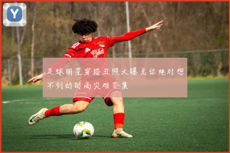 足球明星穿搭丑照大曝光你绝对想不到的时尚灾难合集