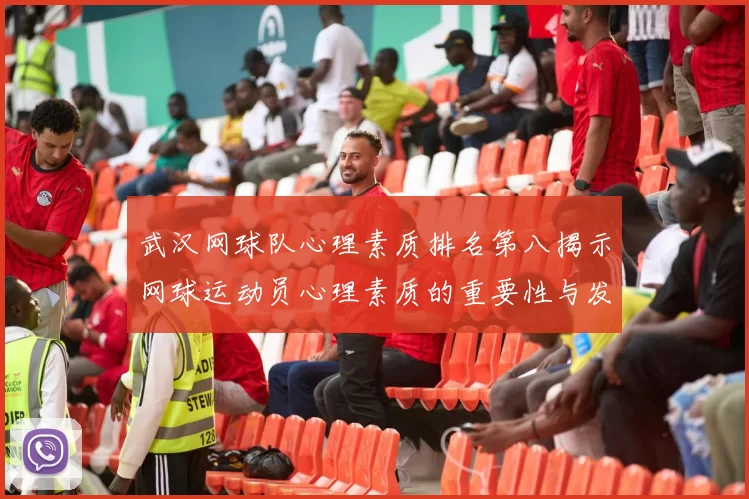 武汉网球队心理素质排名第八揭示网球运动员心理素质的重要性与发展潜力