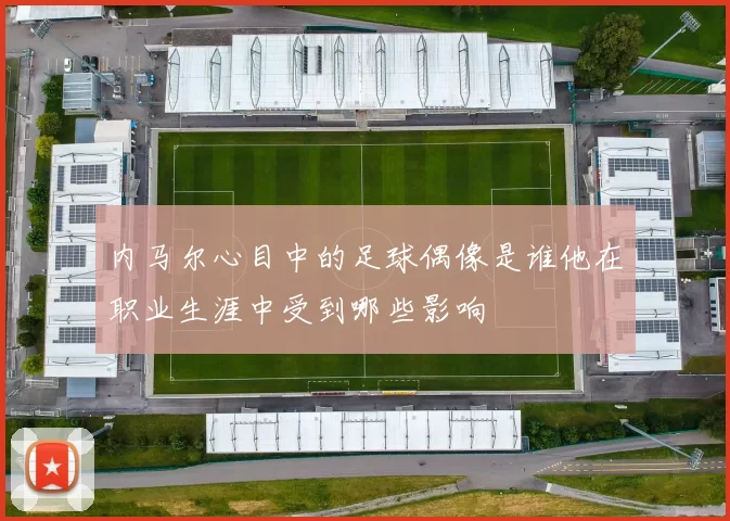 内马尔心目中的足球偶像是谁他在职业生涯中受到哪些影响