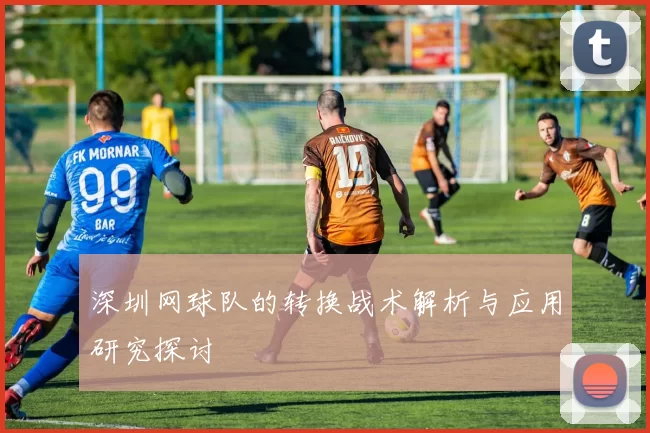 深圳网球队的转换战术解析与应用研究探讨