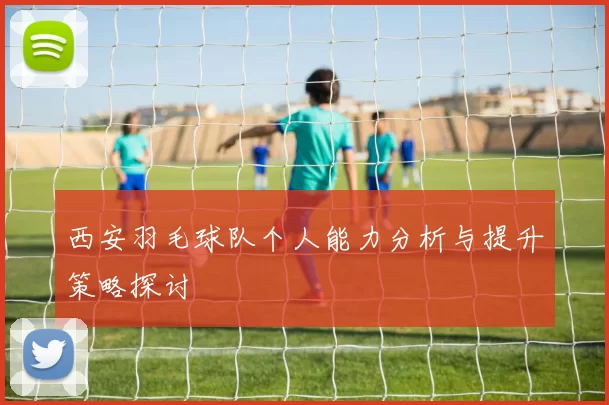 西安羽毛球队个人能力分析与提升策略探讨