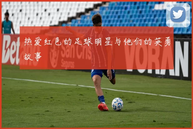 热爱红色的足球明星与他们的英勇故事