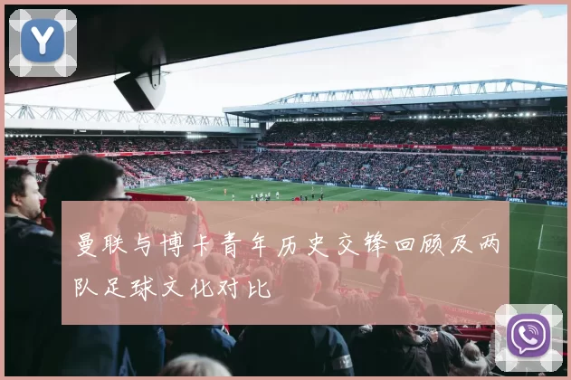 曼联与博卡青年历史交锋回顾及两队足球文化对比
