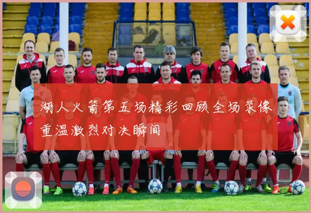 湖人火箭第五场精彩回顾全场录像重温激烈对决瞬间