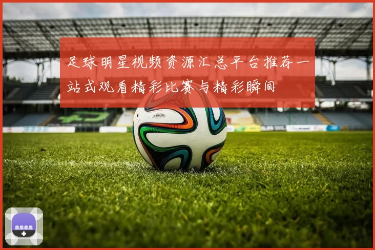 足球明星视频资源汇总平台推荐一站式观看精彩比赛与精彩瞬间