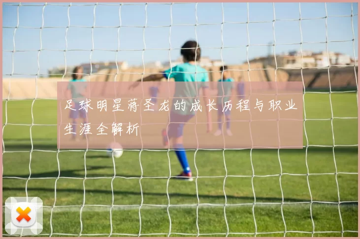 足球明星蒋圣龙的成长历程与职业生涯全解析