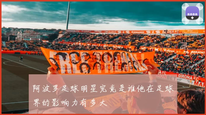 阿波罗足球明星究竟是谁他在足球界的影响力有多大