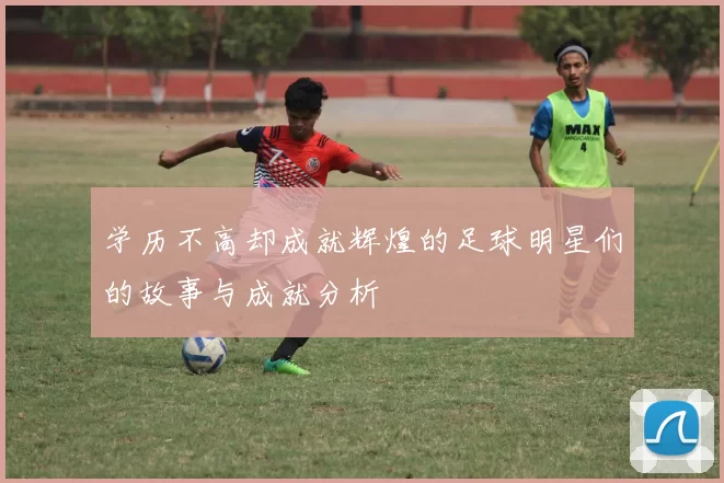 学历不高却成就辉煌的足球明星们的故事与成就分析