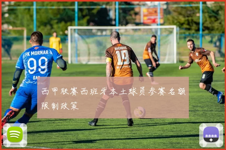 西甲联赛西班牙本土球员参赛名额限制政策