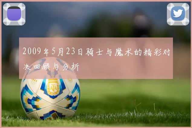 2009年5月23日骑士与魔术的精彩对决回顾与分析