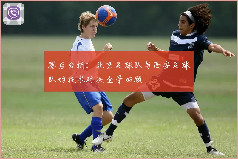 赛后分析：北京足球队与西安足球队的技术对决全景回顾