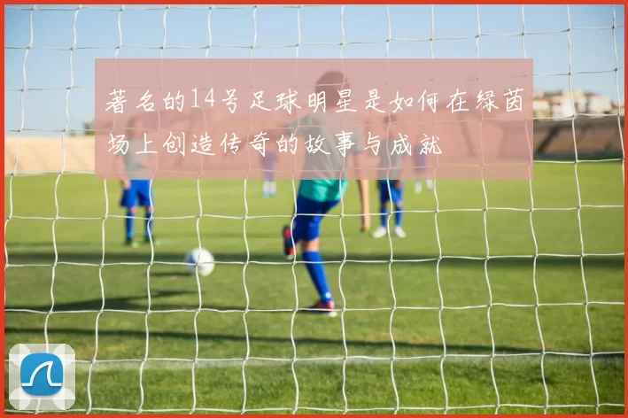 著名的14号足球明星是如何在绿茵场上创造传奇的故事与成就