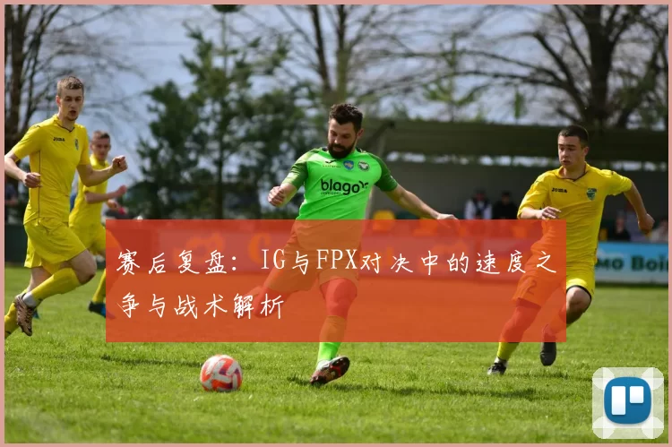 赛后复盘：IG与FPX对决中的速度之争与战术解析