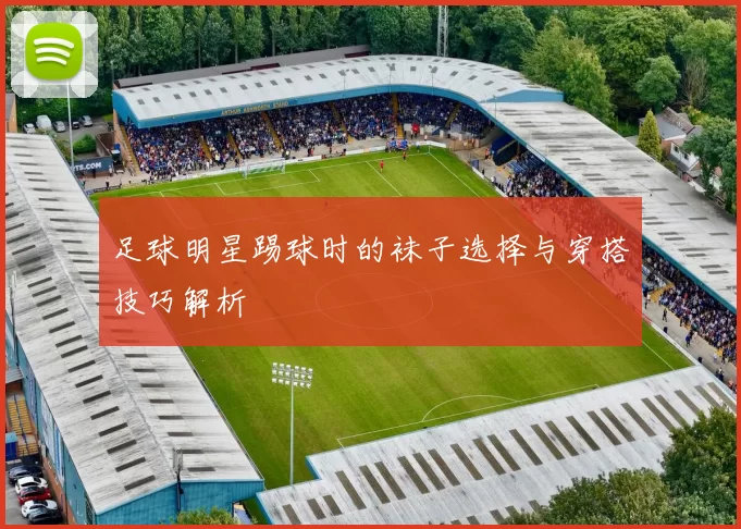 足球明星踢球时的袜子选择与穿搭技巧解析