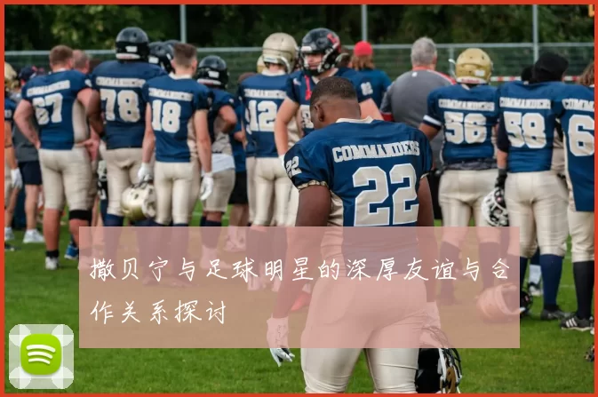 撒贝宁与足球明星的深厚友谊与合作关系探讨