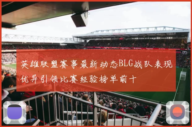 英雄联盟赛事最新动态BLG战队表现优异引领比赛经验榜单前十
