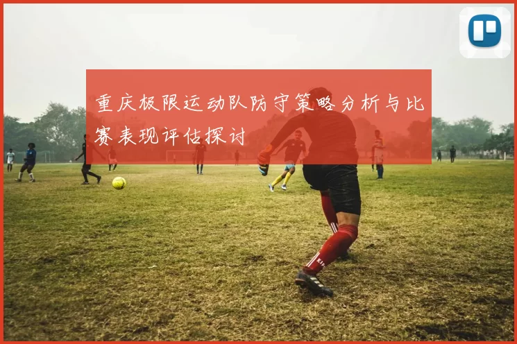 重庆极限运动队防守策略分析与比赛表现评估探讨