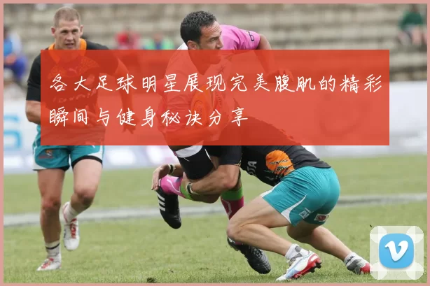 各大足球明星展现完美腹肌的精彩瞬间与健身秘诀分享