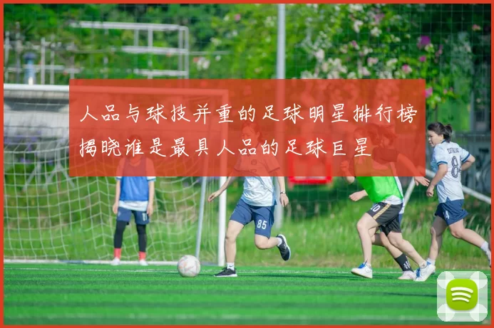 人品与球技并重的足球明星排行榜揭晓谁是最具人品的足球巨星