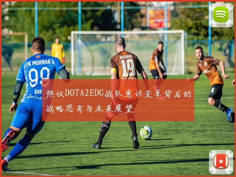 热议DOTA2EDG战队意识变革背后的战略思考与未来展望