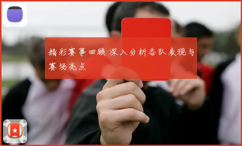 精彩赛事回顾 深入分析各队表现与赛场亮点
