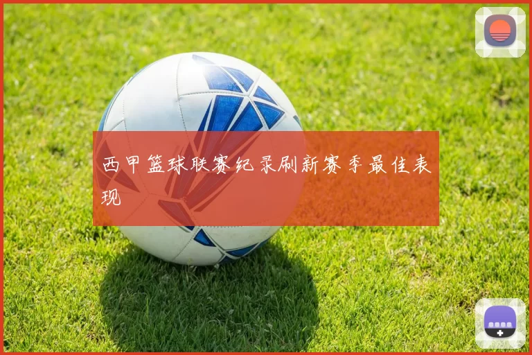 西甲篮球联赛纪录刷新赛季最佳表现